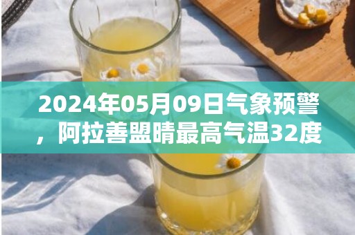 2024年05月09日气象预警，阿拉善盟晴最高气温32度