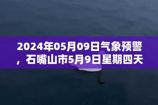 2024年05月09日气象预警，石嘴山市5月9日星期四天气预报 大部多云