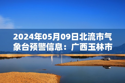 2024年05月09日北流市气象台预警信息：广西玉林市北流市发布大雾橙色预警