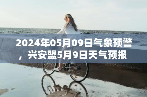 2024年05月09日气象预警，兴安盟5月9日天气预报 大部多云转阵雨