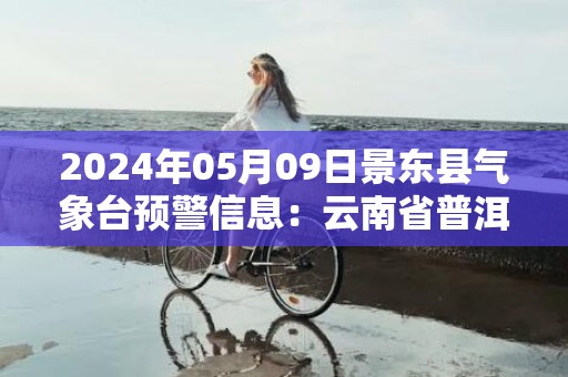 2024年05月09日景东县气象台预警信息：云南省普洱市景东彝族自治县发布暴雨橙色预警