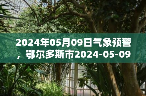 2024年05月09日气象预警，鄂尔多斯市2024-05-09周四天气预报 大部晴转多云