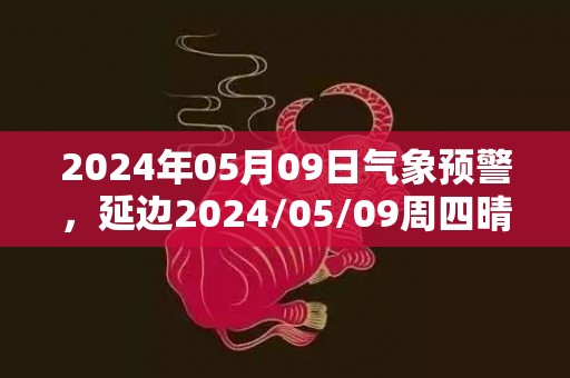 2024年05月09日气象预警，延边2024/05/09周四晴最高温度25℃