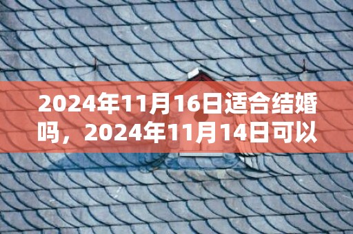 2024年11月16日适合结婚吗，2024年11月14日可以结婚吗