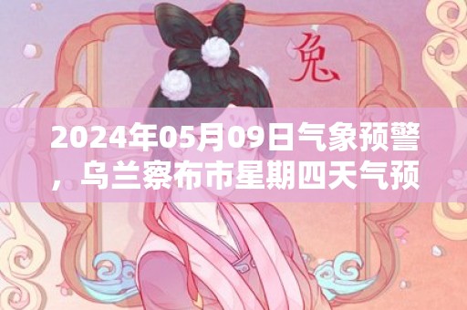 2024年05月09日气象预警，乌兰察布市星期四天气预报 大部多云转小雨