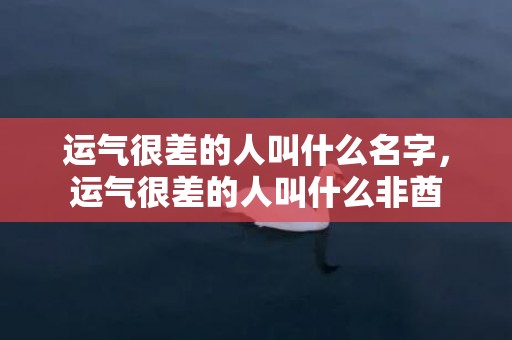 运气很差的人叫什么名字，运气很差的人叫什么非酋