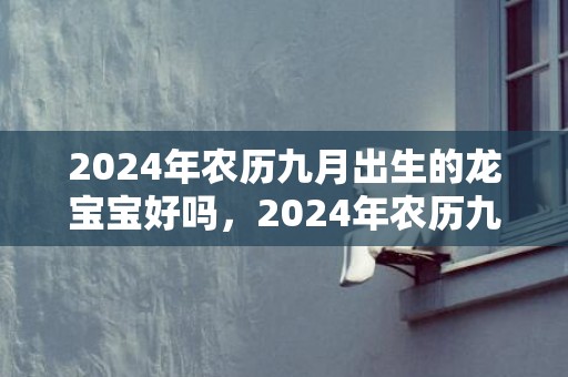 2024年农历九月出生的龙宝宝好吗，2024年农历九月最后一天是什么日子