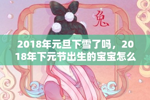 2018年元旦下雪了吗，2018年下元节出生的宝宝怎么取名？孩子性格如何？