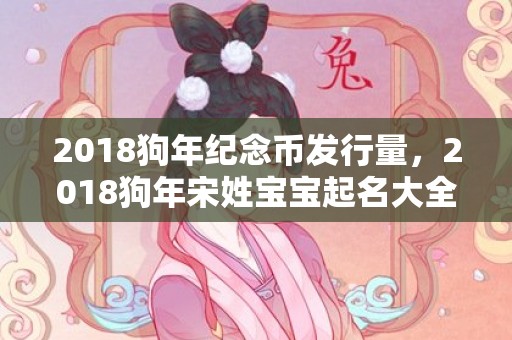 2018狗年纪念币发行量，2018狗年宋姓宝宝起名大全