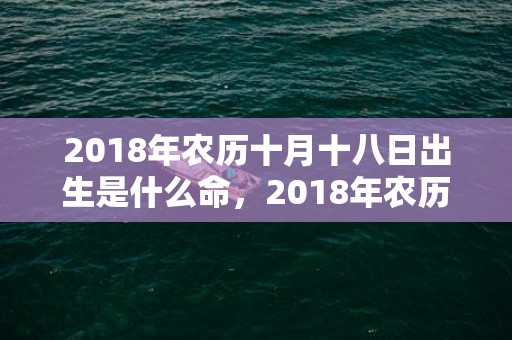 2018年农历十月十八日出生是什么命，2018年农历十一月初一女孩如何起名字？五行缺什么呢？