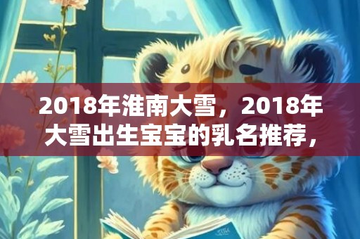 2018年淮南大雪，2018年大雪出生宝宝的乳名推荐，乳名怎么取好听？