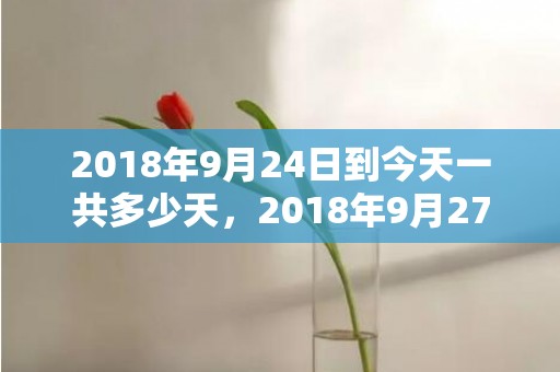 2018年9月24日到今天一共多少天，2018年9月27日女宝宝怎么起名？这天出生好命吗？