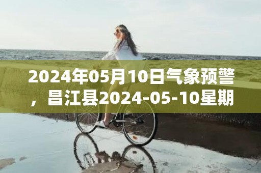 2024年05月10日气象预警，昌江县2024-05-10星期五雷阵雨转多云最高气温34℃