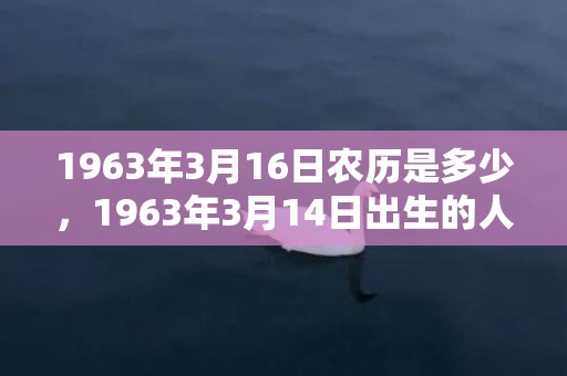 1963年3月16日农历是多少，1963年3月14日出生的人命好吗