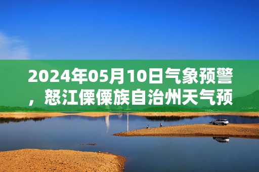 2024年05月10日气象预警，怒江傈僳族自治州天气预报 大部小雨转多云