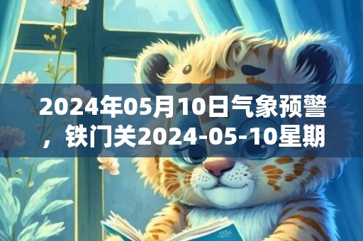 2024年05月10日气象预警，铁门关2024-05-10星期五晴最高气温29度