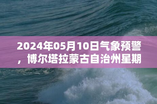 2024年05月10日气象预警，博尔塔拉蒙古自治州星期五天气预报 大部晴