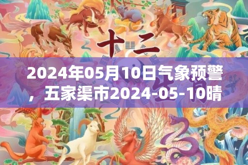 2024年05月10日气象预警，五家渠市2024-05-10晴最高气温31度