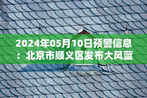 2024年05月10日预警信息：北京市顺义区发布大风蓝色预警