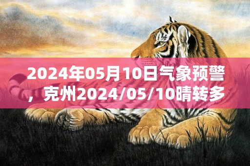 2024年05月10日气象预警，克州2024/05/10晴转多云最高气温32度