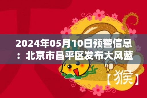 2024年05月10日预警信息：北京市昌平区发布大风蓝色预警