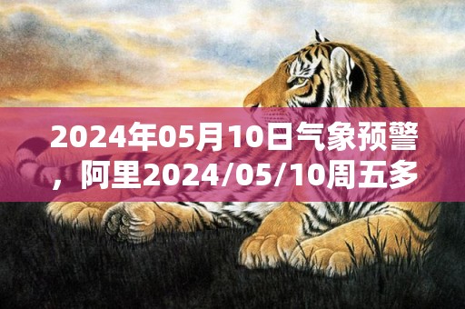 2024年05月10日气象预警，阿里2024/05/10周五多云最高气温19度