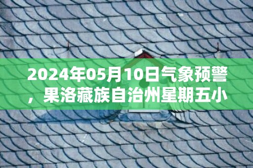 2024年05月10日气象预警，果洛藏族自治州星期五小雨转中雪最高温度13度