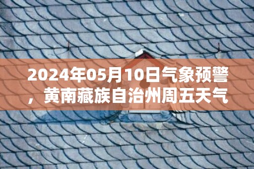 2024年05月10日气象预警，黄南藏族自治州周五天气预报 大部小雨