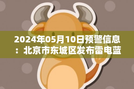 2024年05月10日预警信息：北京市东城区发布雷电蓝色预警