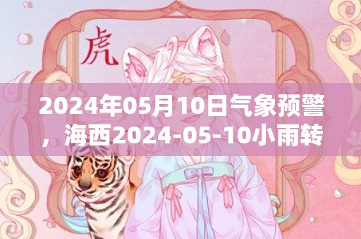 2024年05月10日气象预警，海西2024-05-10小雨转晴最高温度15度