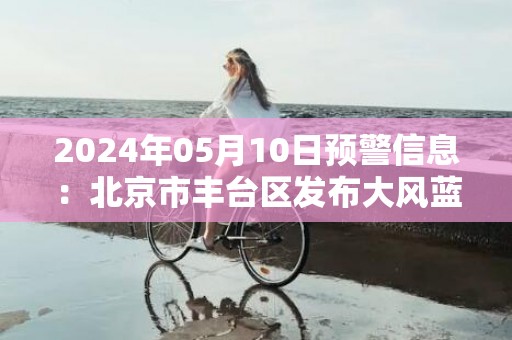 2024年05月10日预警信息：北京市丰台区发布大风蓝色预警