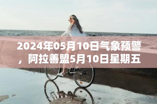 2024年05月10日气象预警，阿拉善盟5月10日星期五晴最高气温28℃