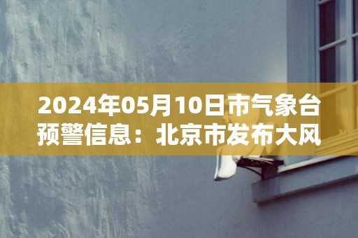 2024年05月10日市气象台预警信息：北京市发布大风蓝色预警