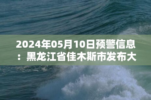 2024年05月10日预警信息：黑龙江省佳木斯市发布大风蓝色预警