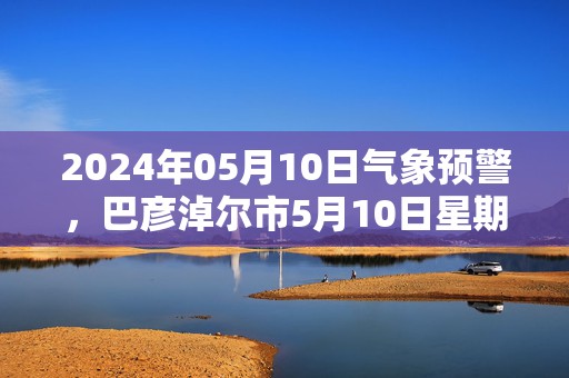 2024年05月10日气象预警，巴彦淖尔市5月10日星期五晴最高气温26℃