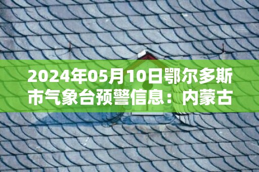 2024年05月10日鄂尔多斯市气象台预警信息：内蒙古鄂尔多斯市发布大风蓝色预警