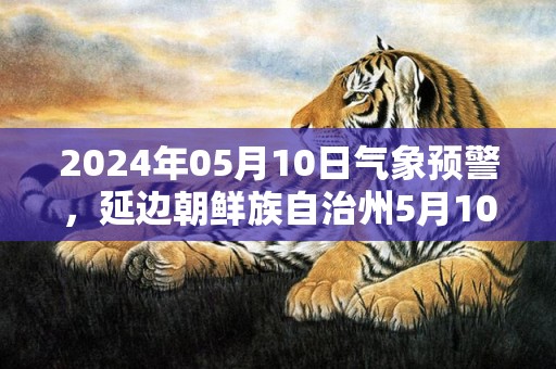 2024年05月10日气象预警，延边朝鲜族自治州5月10日周五晴最高气温21℃