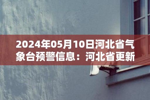 2024年05月10日河北省气象台预警信息：河北省更新大风蓝色预警