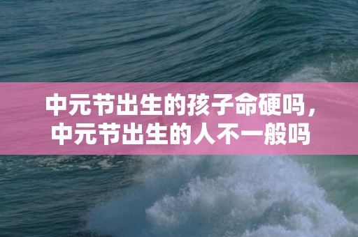 中元节出生的孩子命硬吗，中元节出生的人不一般吗