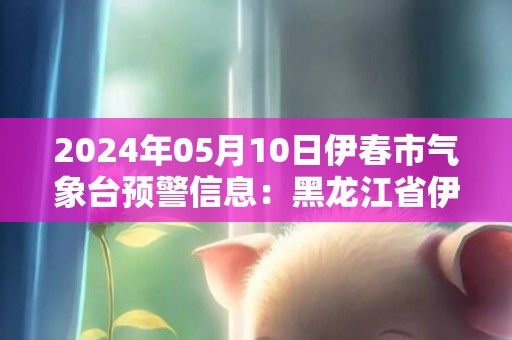 2024年05月10日伊春市气象台预警信息：黑龙江省伊春市发布大风蓝色预警