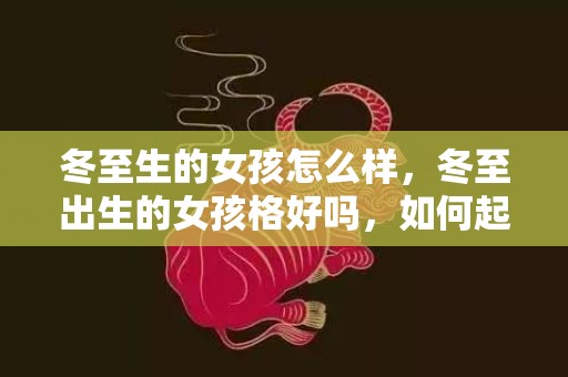 冬至生的女孩怎么样，冬至出生的女孩格好吗，如何起名字听