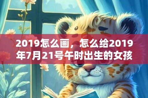 2019怎么画，怎么给2019年7月21号午时出生的女孩起名字，五行是什么？