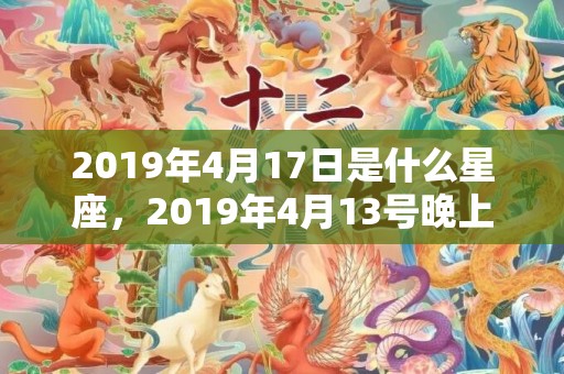 2019年4月17日是什么星座，2019年4月13号晚上出生的女孩起什么名字好