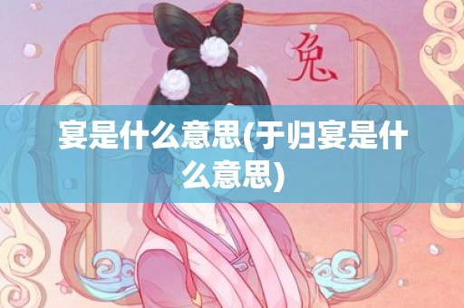 宴是什么意思(于归宴是什么意思)