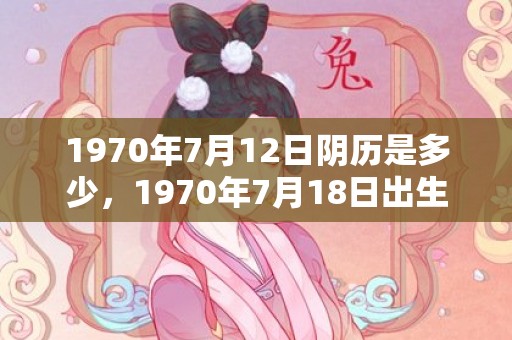 1970年7月12日阴历是多少，1970年7月18日出生的人命好吗