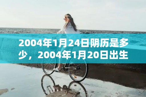 2004年1月24日阴历是多少，2004年1月20日出生的人命好吗