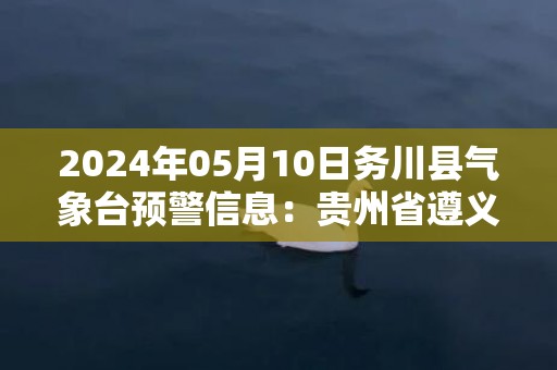 2024年05月10日务川县气象台预警信息：贵州省遵义市务川仡佬族苗族自治县发布雷雨强风橙色预警