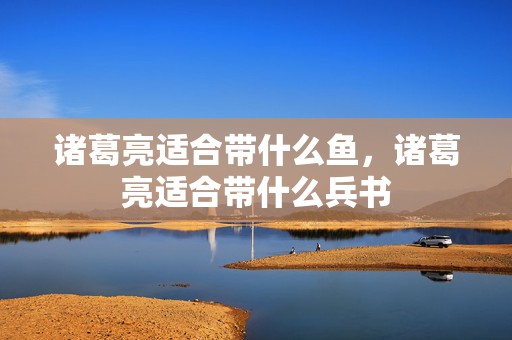 诸葛亮适合带什么鱼，诸葛亮适合带什么兵书