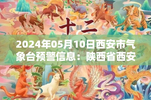 2024年05月10日西安市气象台预警信息：陕西省西安市发布冰雹橙色预警