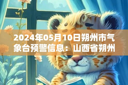 2024年05月10日朔州市气象台预警信息：山西省朔州市发布沙尘蓝色预警